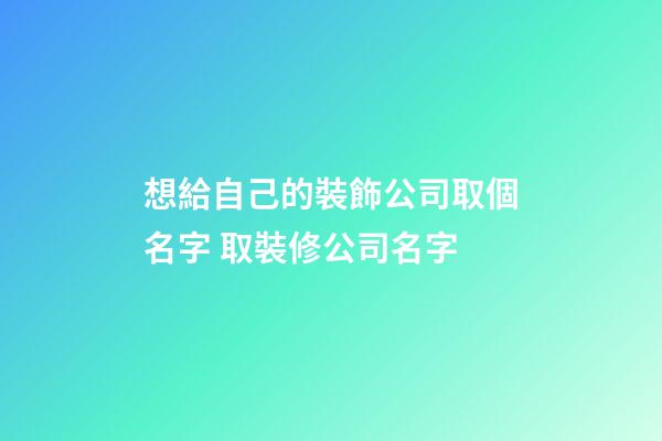想給自己的裝飾公司取個名字 取裝修公司名字
